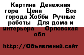 Картина “Денежная гора“ › Цена ­ 4 000 - Все города Хобби. Ручные работы » Для дома и интерьера   . Орловская обл.